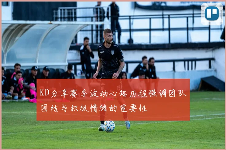 KD分享赛季波动心路历程强调团队团结与积极情绪的重要性