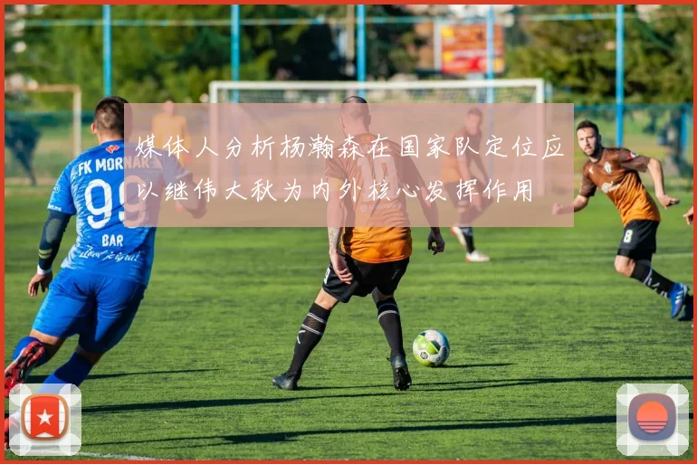 媒体人分析杨瀚森在国家队定位应以继伟大秋为内外核心发挥作用