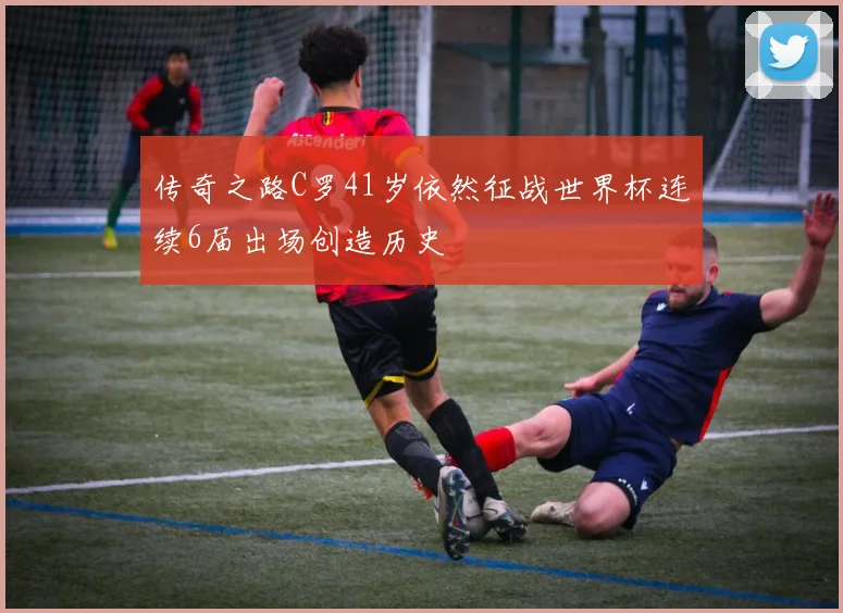 传奇之路C罗41岁依然征战世界杯连续6届出场创造历史