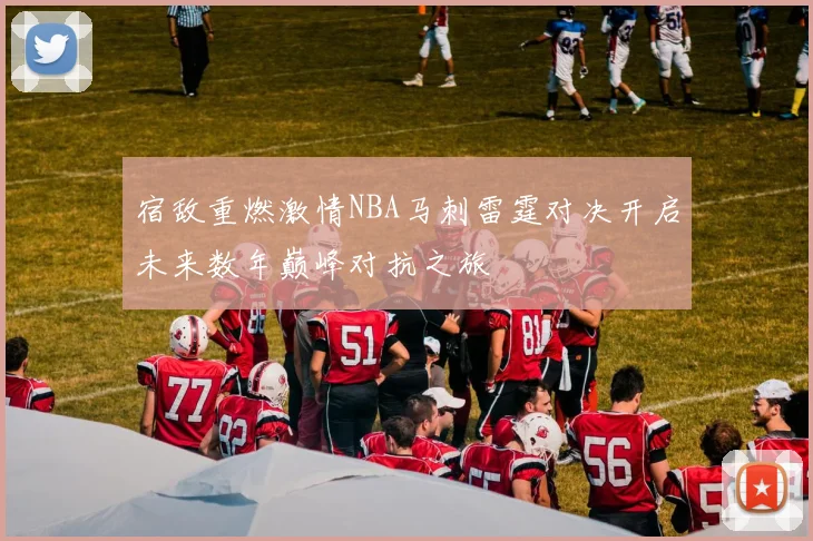 宿敌重燃激情NBA马刺雷霆对决开启未来数年巅峰对抗之旅