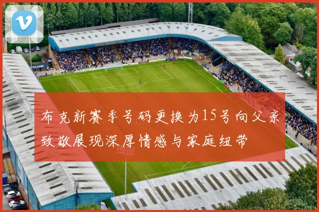 布克新赛季号码更换为15号向父亲致敬展现深厚情感与家庭纽带