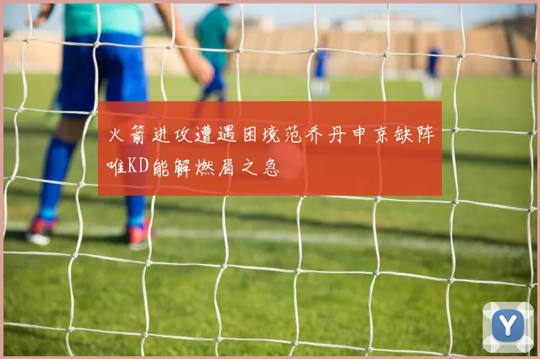 火箭进攻遭遇困境范乔丹申京缺阵唯KD能解燃眉之急