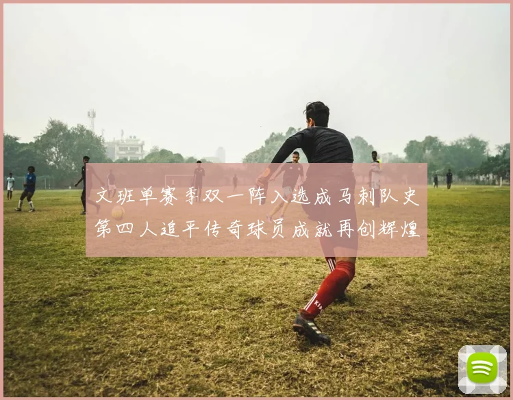 文班单赛季双一阵入选成马刺队史第四人追平传奇球员成就再创辉煌