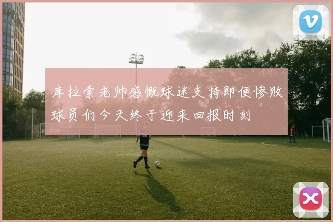 库拉索老帅感慨球迷支持即便惨败球员们今天终于迎来回报时刻