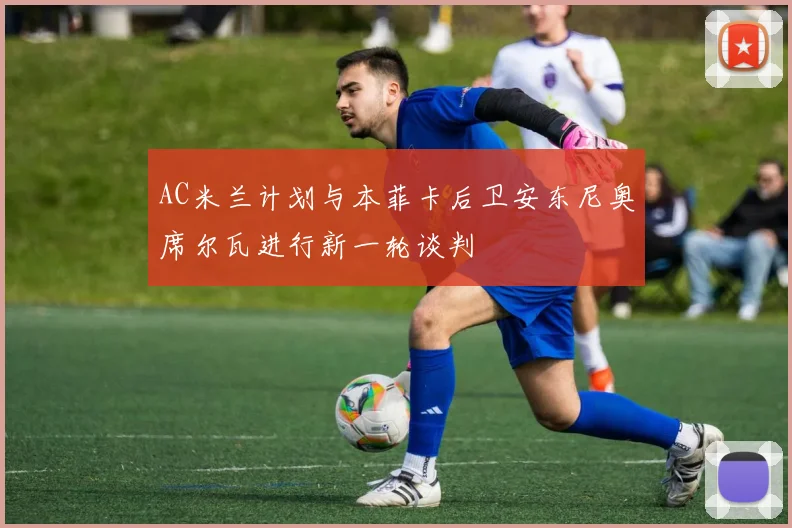 AC米兰计划与本菲卡后卫安东尼奥席尔瓦进行新一轮谈判