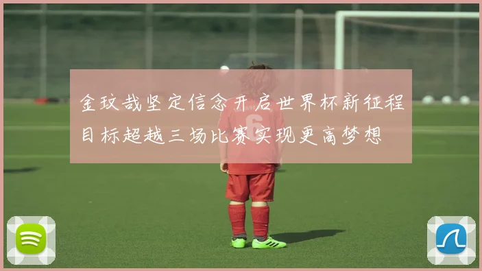 金玟哉坚定信念开启世界杯新征程目标超越三场比赛实现更高梦想