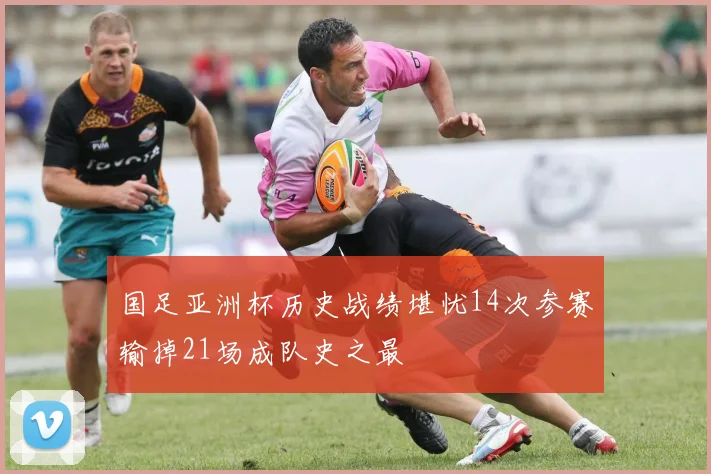 国足亚洲杯历史战绩堪忧14次参赛输掉21场成队史之最