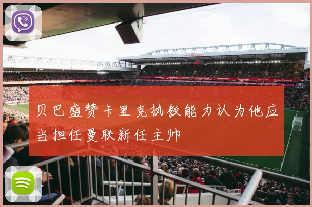 贝巴盛赞卡里克执教能力认为他应当担任曼联新任主帅
