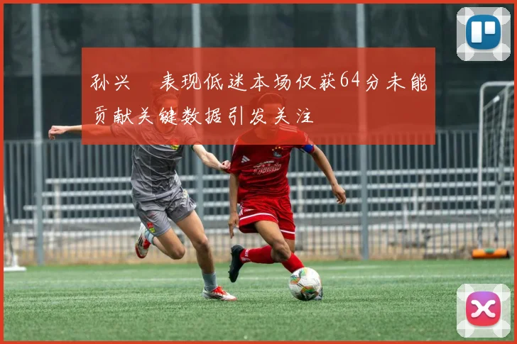 孙兴慜表现低迷本场仅获64分未能贡献关键数据引发关注