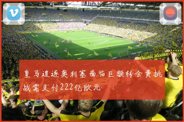 皇马追逐奥利塞面临巨额转会费挑战需支付222亿欧元