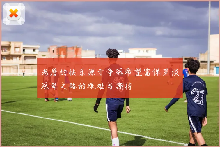 老詹的快乐源于争冠希望富保罗谈冠军之路的艰难与期待