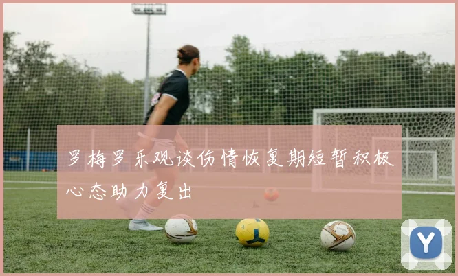 罗梅罗乐观谈伤情恢复期短暂积极心态助力复出