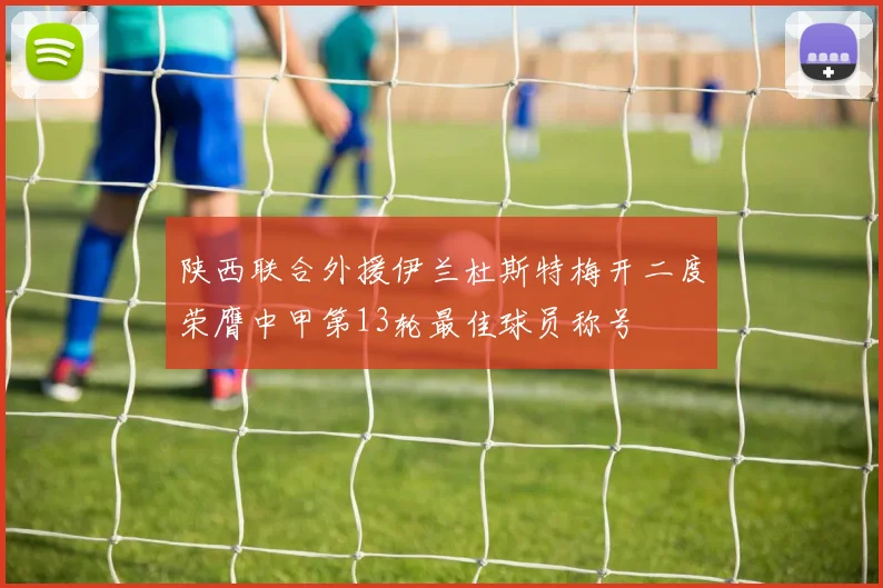 陕西联合外援伊兰杜斯特梅开二度荣膺中甲第13轮最佳球员称号