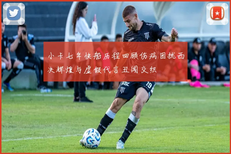 小卡七年快船历程回顾伤病困扰西决辉煌与虚假代言丑闻交织