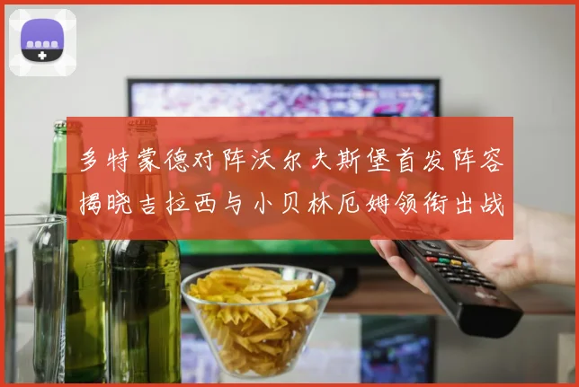 多特蒙德对阵沃尔夫斯堡首发阵容揭晓吉拉西与小贝林厄姆领衔出战