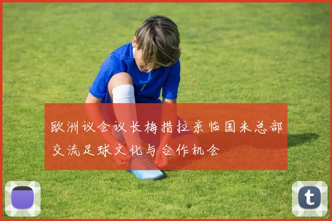 欧洲议会议长梅措拉亲临国米总部交流足球文化与合作机会