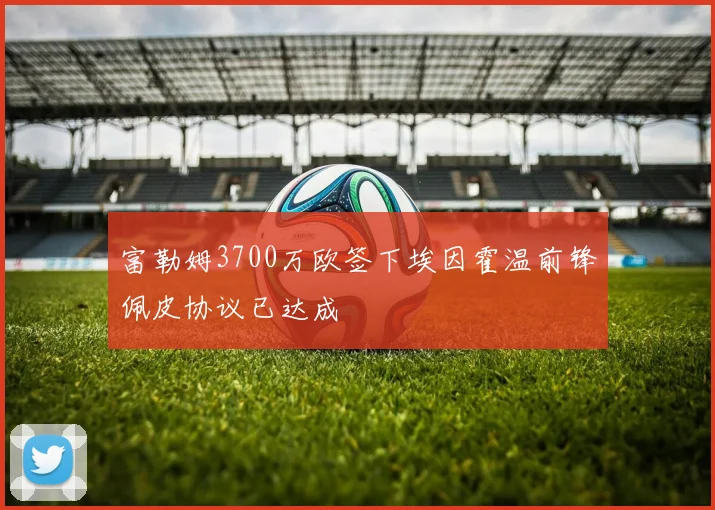 富勒姆3700万欧签下埃因霍温前锋佩皮协议已达成