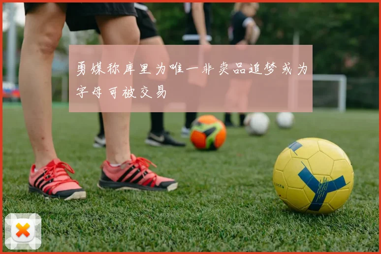 勇媒称库里为唯一非卖品追梦或为字母可被交易