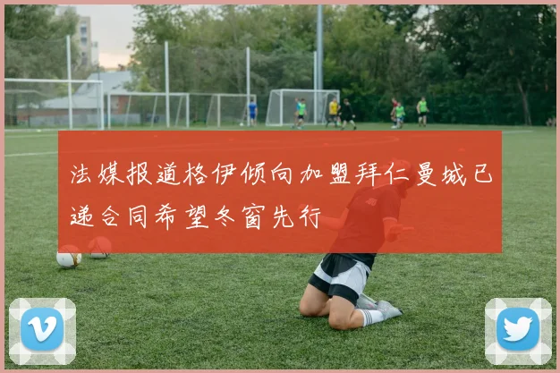 法媒报道格伊倾向加盟拜仁曼城已递合同希望冬窗先行