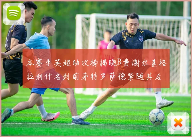 本赛季英超助攻榜揭晓B费谢尔基格拉利什名列前茅特罗萨德紧随其后