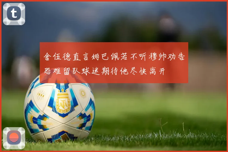 舍伍德直言姆巴佩若不听穆帅劝告恐难留队球迷期待他尽快离开
