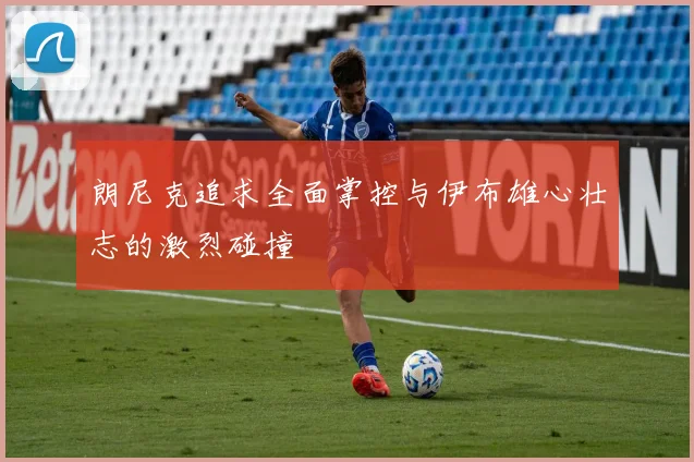 朗尼克追求全面掌控与伊布雄心壮志的激烈碰撞
