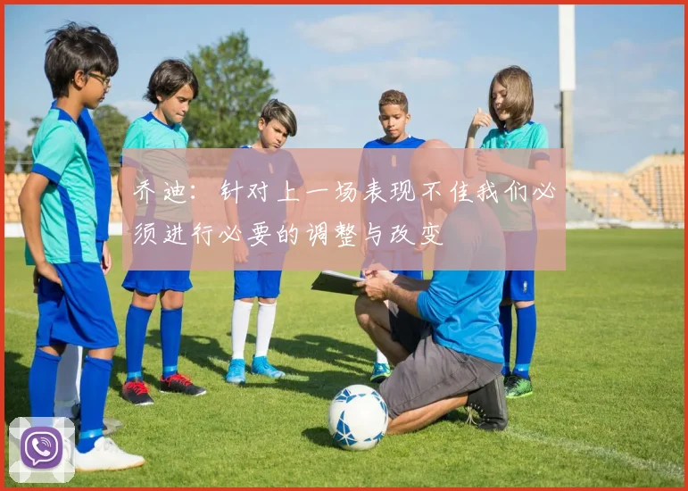 乔迪：针对上一场表现不佳我们必须进行必要的调整与改变