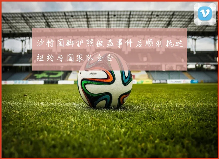 沙特国脚护照被盗事件后顺利抵达纽约与国家队会合
