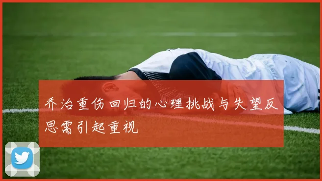 乔治重伤回归的心理挑战与失望反思需引起重视