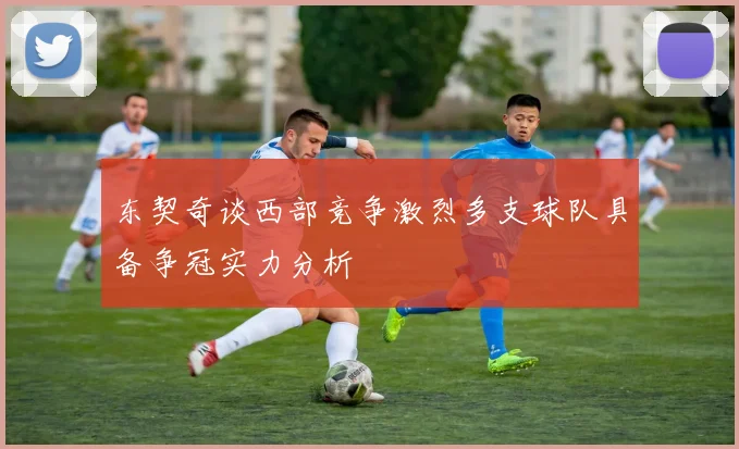 东契奇谈西部竞争激烈多支球队具备争冠实力分析